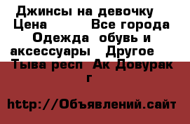 Джинсы на девочку  › Цена ­ 450 - Все города Одежда, обувь и аксессуары » Другое   . Тыва респ.,Ак-Довурак г.